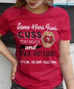 49ers Shirt Some 49ers Fans Cuss Too Much And Talk Too Loud It's Me Gift
