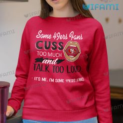 49ers Shirt Some 49ers Fans Cuss Too Much And Talk Too Loud Its Me Sweatshirt