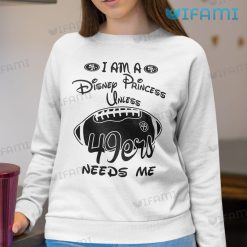 49ers Womens Shirt I Am A Disney Princess Unless 49ers Needs Me Sweatshirt