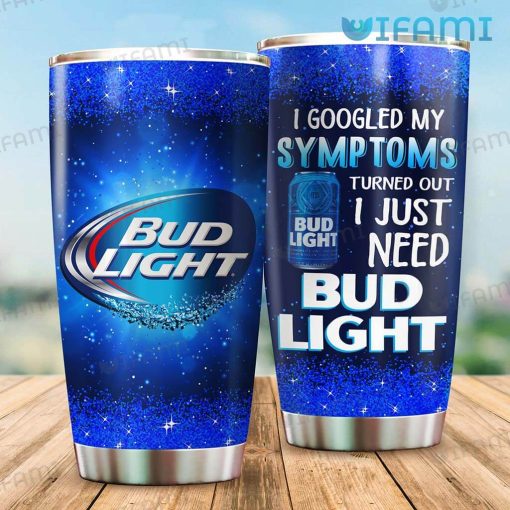 Bud Light Tumbler I Googled My Symptoms Turns Out I Just Needed Bud Light Gift