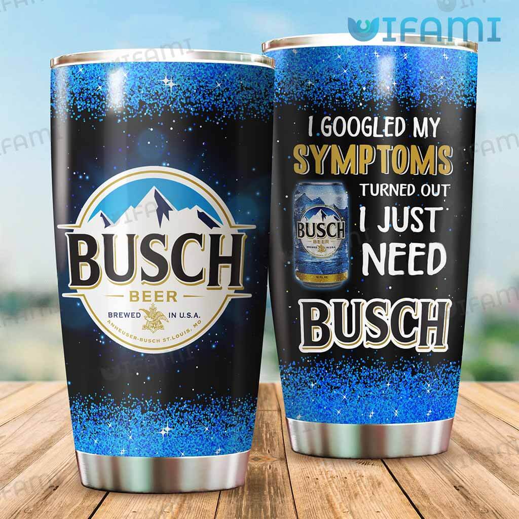 Cool Busch Light Tumbler I Googled My Symptoms Turns Out I Just Need Busch Gift
