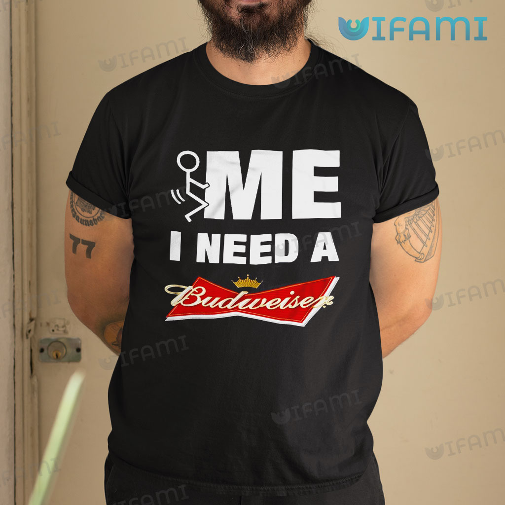 Black Fuck Me I Need A Budweiser Shirt Beer Lovers Gift