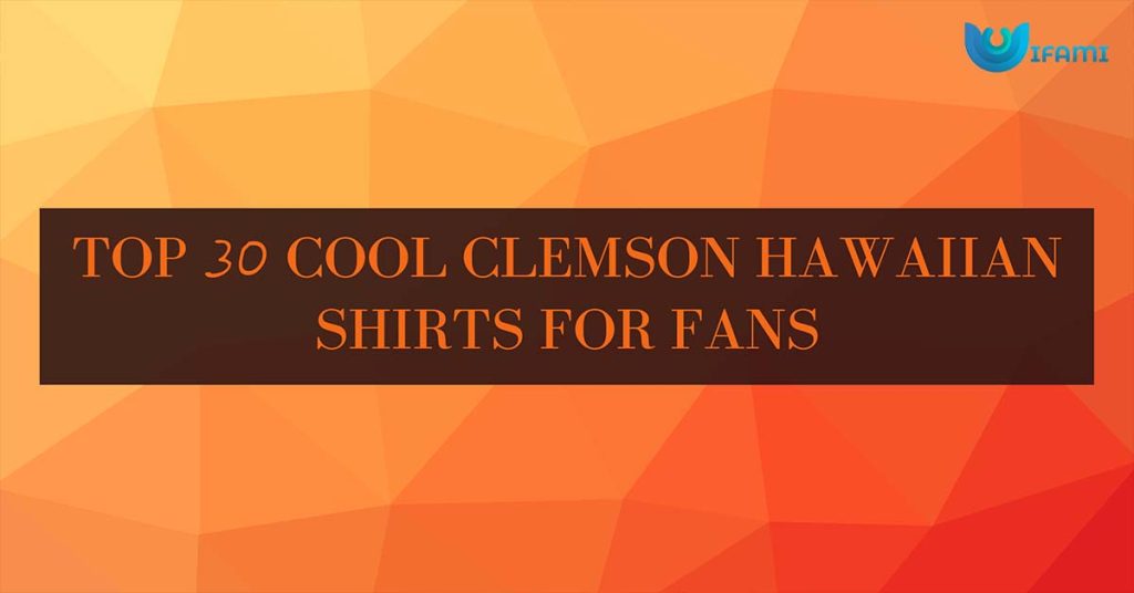 Top 30 Cool Clemson Hawaiian Shirts For Fans