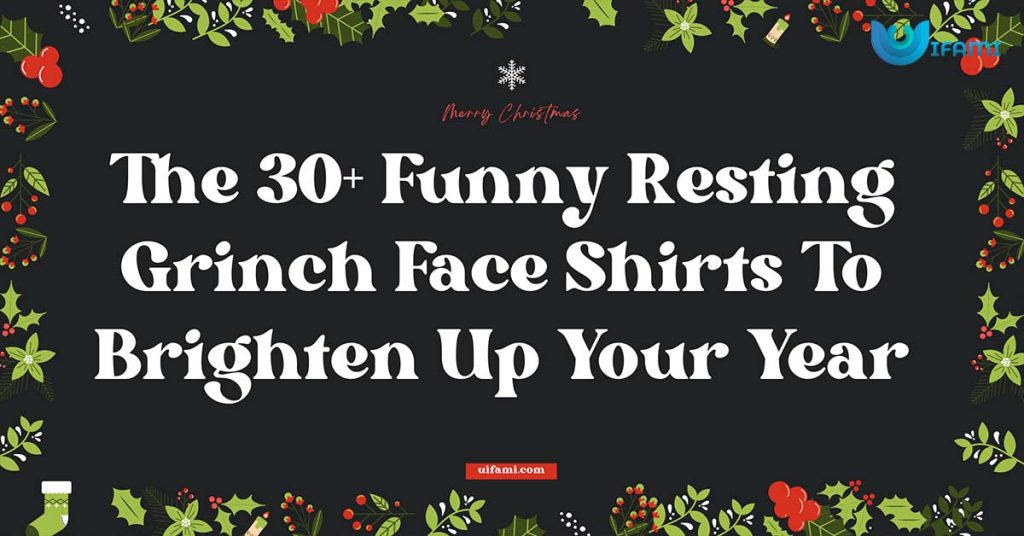 The 30+ Funny Resting Grinch Face Shirts To Brighten Up Your Year