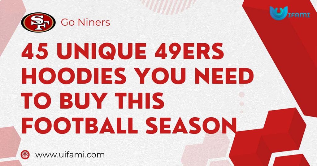 45 Unique 49ers Hoodies You Need To Buy This Football Season