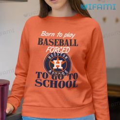 Astros Shirt Born To Play Baseball Forced To Go To School Houston Astros Sweatshirt Gift