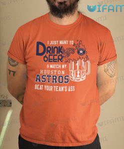 Astros Shirt I Just Want To Drink Beer And Watch My Houston Astros Beat Your Teams Ass Gift