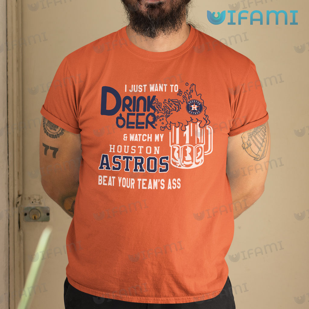 Astros Shirt I Just Want To Drink Beer And Watch My Houston Astros Beat Your Team's Ass Gift