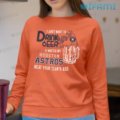 Astros Shirt I Just Want To Drink Beer And Watch My Houston Astros Beat Your Teams Ass Present Sweatshirt