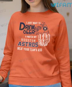 Astros Shirt I Just Want To Drink Beer And Watch My Houston Astros Beat Your Teams Ass Present Sweatshirt