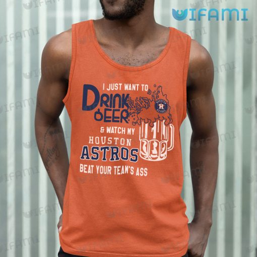 Astros Shirt I Just Want To Drink Beer And Watch My Houston Astros Beat Your Team’s Ass Gift