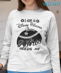 Astros Shirt Women I Am A Disney Princess Unless Astros Needs Me Houston Astros Sweatshirt Gift
