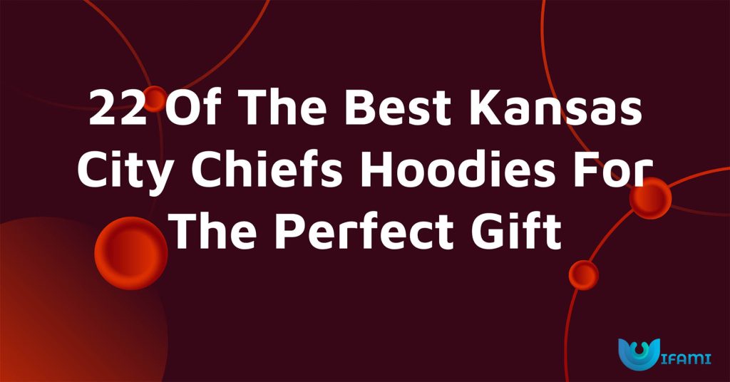 22 Of The Best Kansas City Chiefs Hoodies For The Perfect Gift