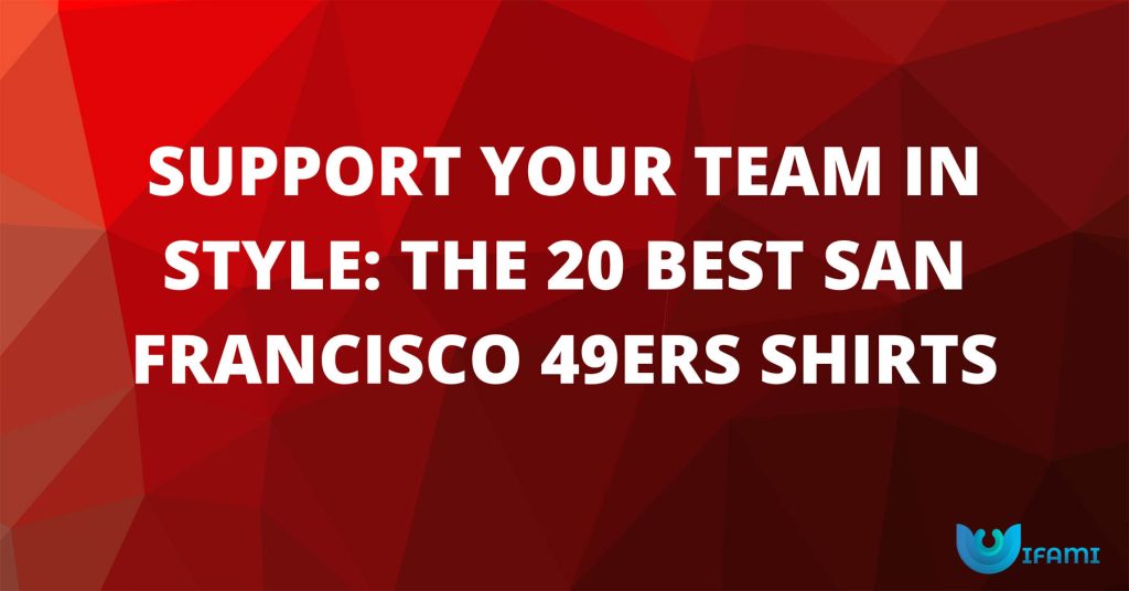 Support Your Team In Style The 20 Best San Francisco 49ers Shirts