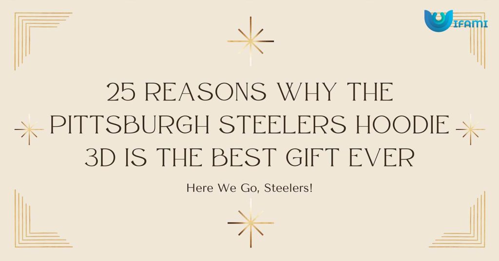 25 Reasons Why The Pittsburgh Steelers Hoodie 3D Is The Best Gift Ever