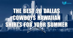 The Best 20 Dallas Cowboys Hawaiian Shirts For Your Summer Wardrobe