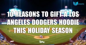 10 Reasons To Gift A Los Angeles Dodgers Hoodie This Holiday Season