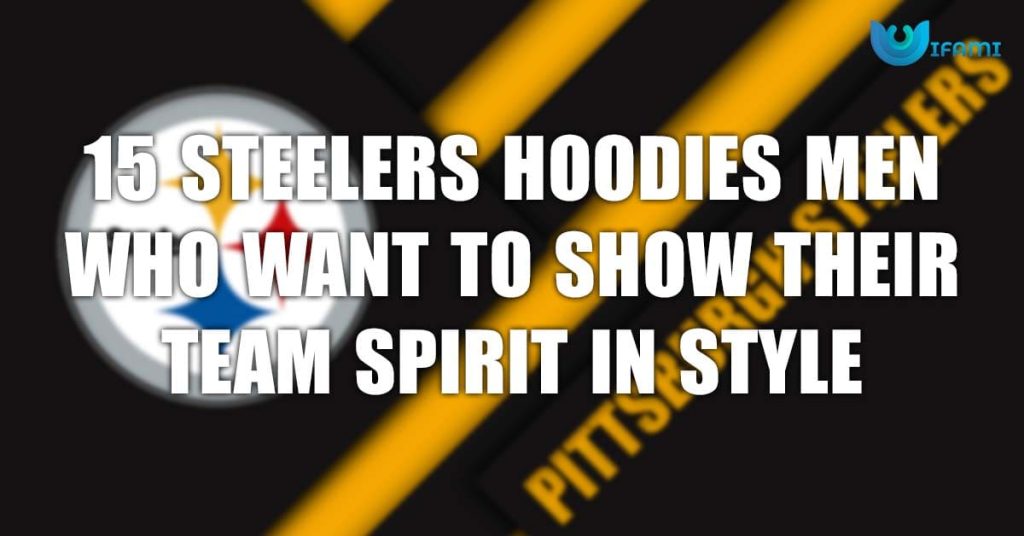 15 Steelers Hoodies Men Who Want To Show Their Team Spirit In Style