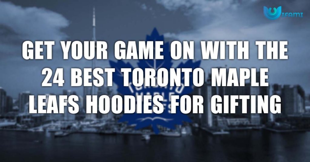 Get Your Game On With The 24 Best Toronto Maple Leafs Hoodies For Gifting