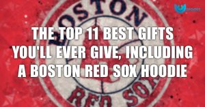 The Top 11 Best Gifts Youll Ever Give Including A Boston Red Sox Hoodie
